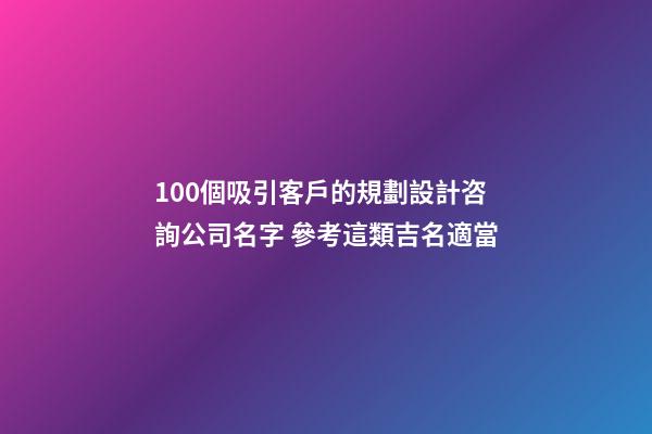 100個吸引客戶的規劃設計咨詢公司名字 參考這類吉名適當-第1張-公司起名-玄機派